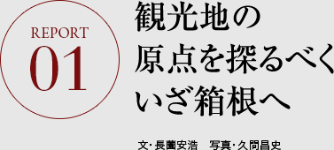 REPORT.01 観光地の原点を探るべく いざ箱根へ  文・長薗安浩　写真・久間昌史 