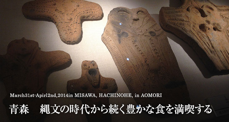 March31st-Apirl2nd,2014in MISAWA, HACHINOHE, in AOMORI 青森　縄文の時代から続く豊かな食を満喫する